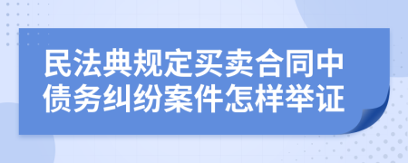民法典规定买卖合同中债务纠纷案件怎样举证