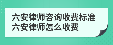 六安律师咨询收费标准六安律师怎么收费