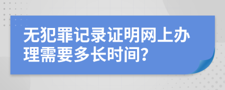 无犯罪记录证明网上办理需要多长时间？