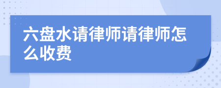 六盘水请律师请律师怎么收费