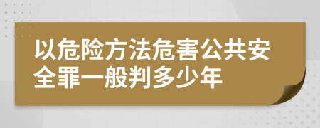 以危险方法危害公共安全罪一般判多少年