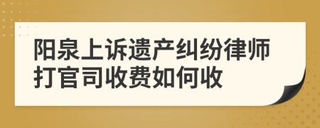 阳泉上诉遗产纠纷律师打官司收费如何收