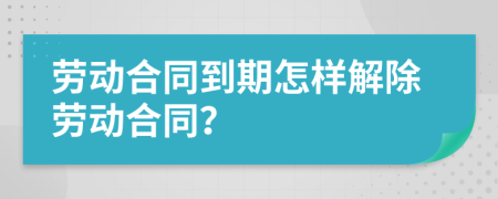 劳动合同到期怎样解除劳动合同？