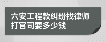 六安工程款纠纷找律师打官司要多少钱