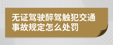 无证驾驶醉驾触犯交通事故规定怎么处罚