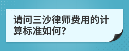 请问三沙律师费用的计算标准如何？