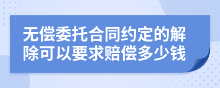 无偿委托合同约定的解除可以要求赔偿多少钱