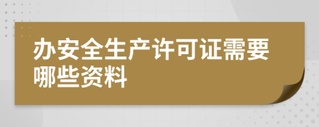 办安全生产许可证需要哪些资料