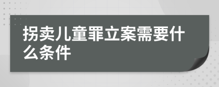 拐卖儿童罪立案需要什么条件