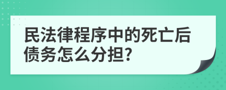 民法律程序中的死亡后债务怎么分担?