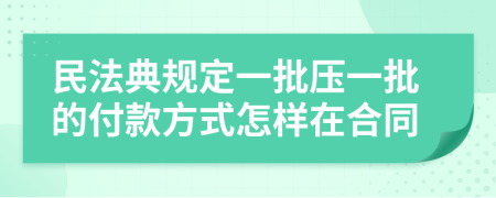 民法典规定一批压一批的付款方式怎样在合同