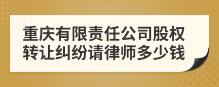 重庆有限责任公司股权转让纠纷请律师多少钱