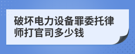 破坏电力设备罪委托律师打官司多少钱