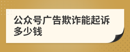 公众号广告欺诈能起诉多少钱