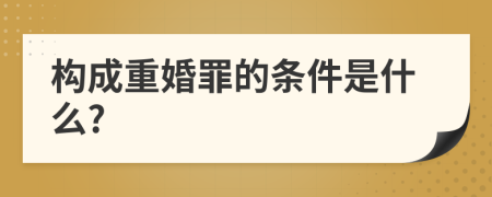 构成重婚罪的条件是什么?