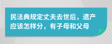 民法典规定丈夫去世后，遗产应该怎样分，有子母和父母