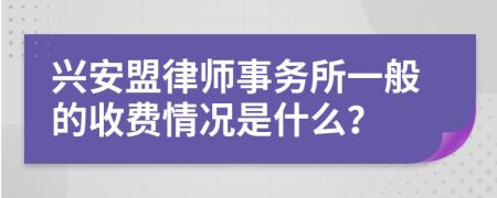 兴安盟律师事务所一般的收费情况是什么？