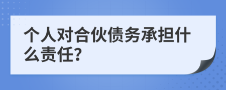 个人对合伙债务承担什么责任？