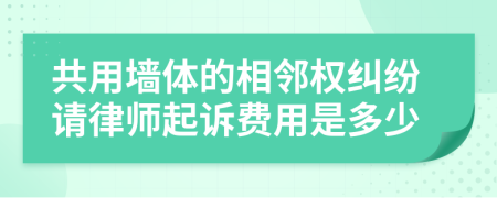 共用墙体的相邻权纠纷请律师起诉费用是多少