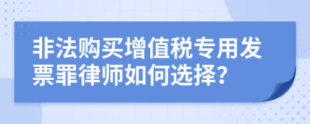 非法购买增值税专用发票罪律师如何选择？