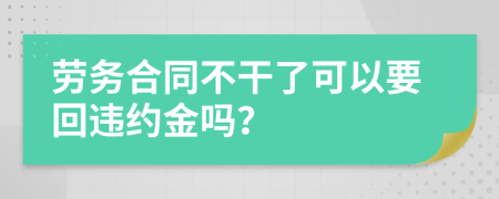 劳务合同不干了可以要回违约金吗？