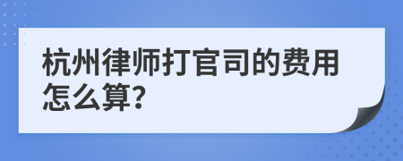 杭州律师打官司的费用怎么算？