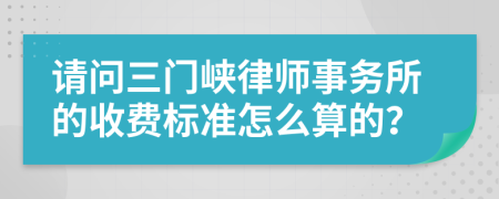 请问三门峡律师事务所的收费标准怎么算的？