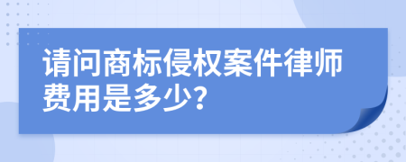 请问商标侵权案件律师费用是多少？