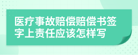 医疗事故赔偿赔偿书签字上责任应该怎样写