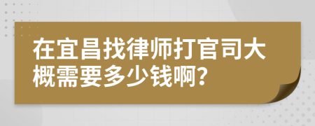 在宜昌找律师打官司大概需要多少钱啊？