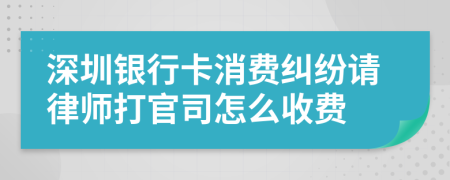 深圳银行卡消费纠纷请律师打官司怎么收费