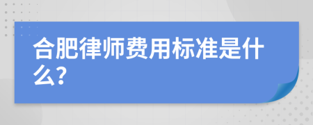 合肥律师费用标准是什么？