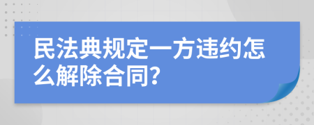 民法典规定一方违约怎么解除合同？