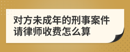 对方未成年的刑事案件请律师收费怎么算