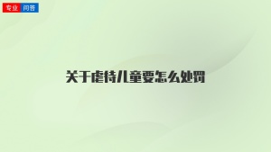 关于虐待儿童要怎么处罚