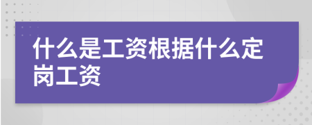 什么是工资根据什么定岗工资