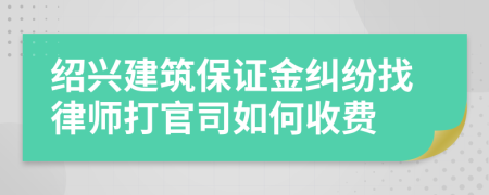 绍兴建筑保证金纠纷找律师打官司如何收费