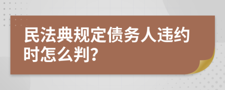 民法典规定债务人违约时怎么判？