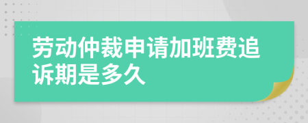 劳动仲裁申请加班费追诉期是多久