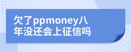 欠了ppmoney八年没还会上征信吗