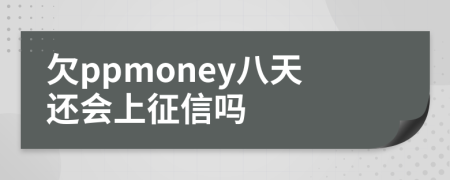 欠ppmoney八天还会上征信吗