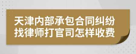 天津内部承包合同纠纷找律师打官司怎样收费