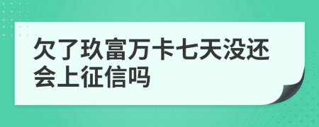 欠了玖富万卡七天没还会上征信吗