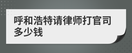 呼和浩特请律师打官司多少钱