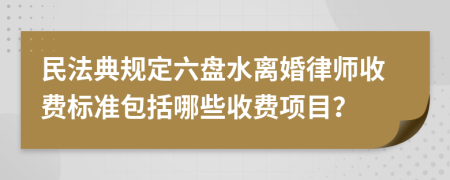 民法典规定六盘水离婚律师收费标准包括哪些收费项目？