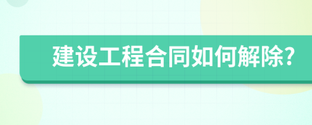 建设工程合同如何解除?