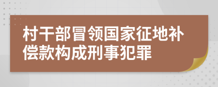 村干部冒领国家征地补偿款构成刑事犯罪