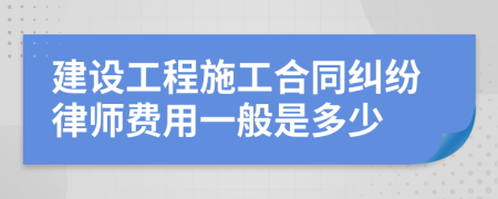 建设工程施工合同纠纷律师费用一般是多少