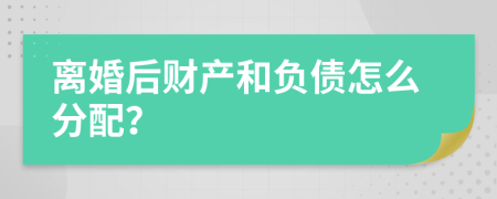 离婚后财产和负债怎么分配？