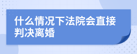 什么情况下法院会直接判决离婚